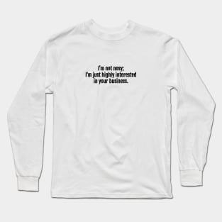 I'm not nosy; I'm just highly interested in your business sarcastic quote Long Sleeve T-Shirt